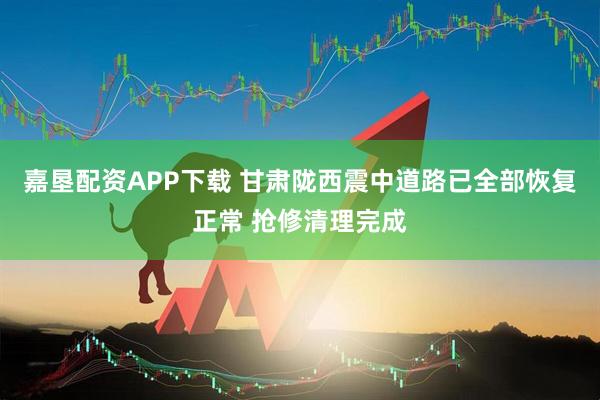 嘉垦配资APP下载 甘肃陇西震中道路已全部恢复正常 抢修清理完成
