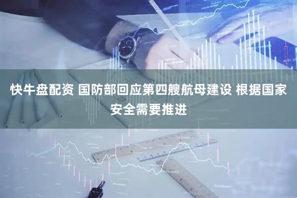 快牛盘配资 国防部回应第四艘航母建设 根据国家安全需要推进