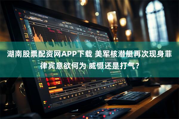 湖南股票配资网APP下载 美军核潜艇再次现身菲律宾意欲何为 威慑还是打气？
