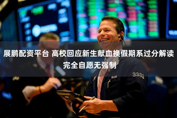展鹏配资平台 高校回应新生献血换假期系过分解读 完全自愿无强制