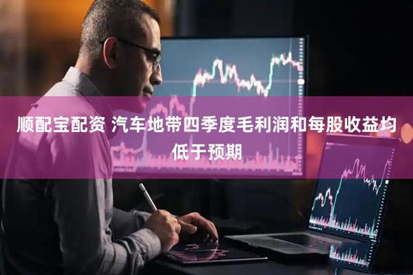 顺配宝配资 汽车地带四季度毛利润和每股收益均低于预期