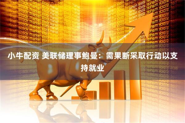 小牛配资 美联储理事鲍曼：需果断采取行动以支持就业