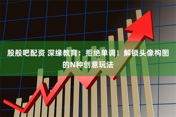 股般吧配资 深缘教育：拒绝单调！解锁头像构图的N种创意玩法