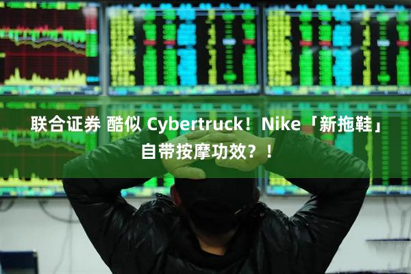 联合证券 酷似 Cybertruck！Nike「新拖鞋」自带按摩功效？！