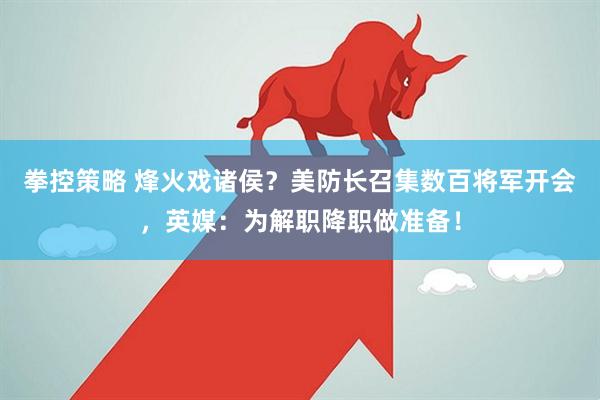 拳控策略 烽火戏诸侯？美防长召集数百将军开会，英媒：为解职降职做准备！