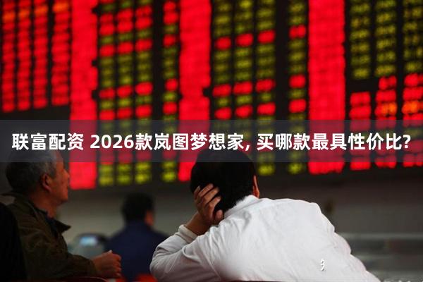 联富配资 2026款岚图梦想家, 买哪款最具性价比?