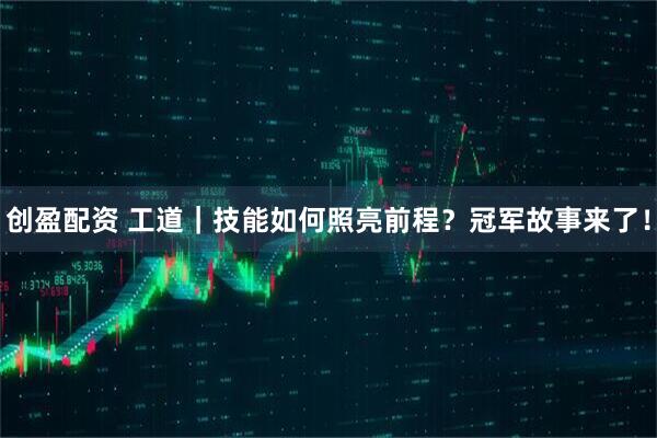 创盈配资 工道｜技能如何照亮前程？冠军故事来了！