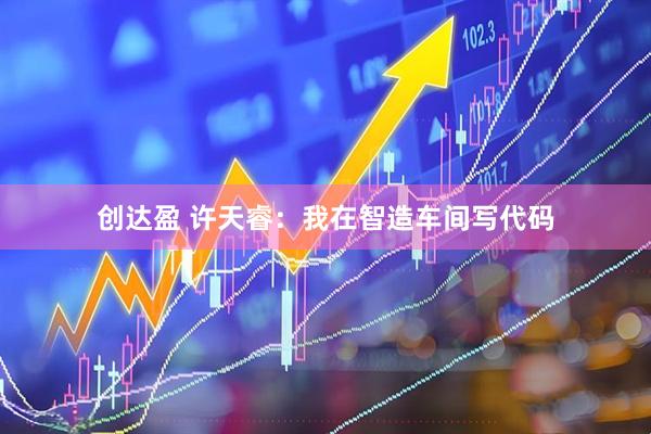 创达盈 许天睿：我在智造车间写代码