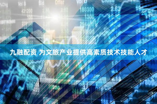 九融配资 为文旅产业提供高素质技术技能人才