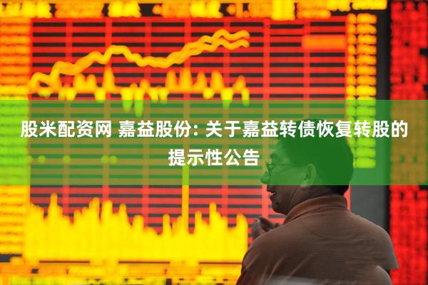 股米配资网 嘉益股份: 关于嘉益转债恢复转股的提示性公告