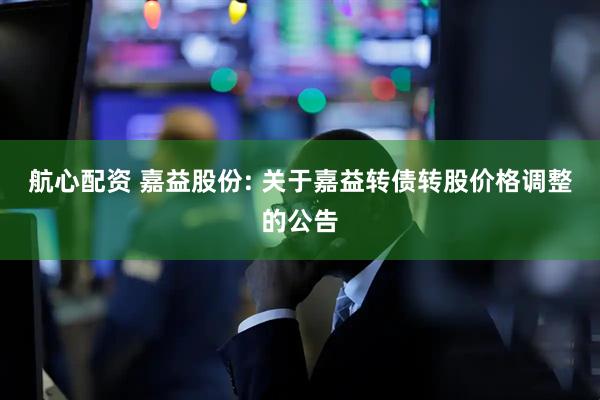 航心配资 嘉益股份: 关于嘉益转债转股价格调整的公告