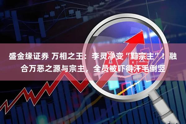 盛金缘证券 万相之王：李灵净变“黯宗主”！融合万恶之源与宗主，全员被吓得汗毛倒竖