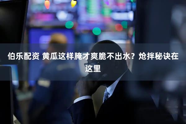 伯乐配资 黄瓜这样腌才爽脆不出水？炝拌秘诀在这里