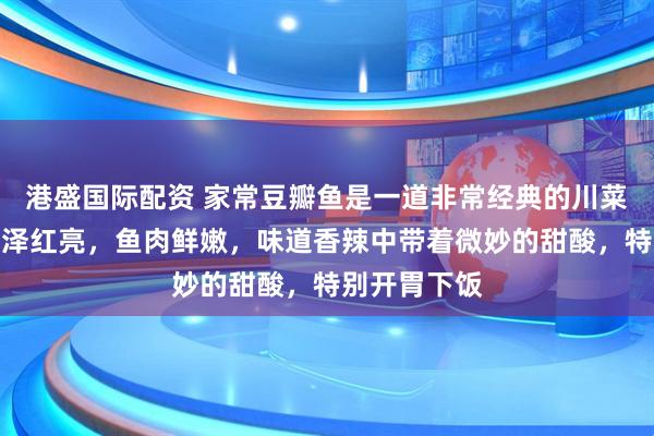 港盛国际配资 家常豆瓣鱼是一道非常经典的川菜，特点是色泽红亮，鱼肉鲜嫩，味道香辣中带着微妙的甜酸，特别开胃下饭