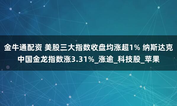 金牛通配资 美股三大指数收盘均涨超1% 纳斯达克中国金龙指数涨3.31%_涨逾_科技股_苹果