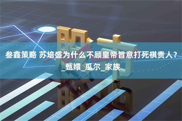 叁鑫策略 苏培盛为什么不顾皇帝旨意打死祺贵人?_甄嬛_瓜尔_家族