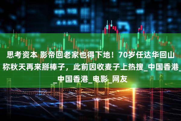 思考资本 影帝回老家也得下地!70岁任达华回山东种玉米,称秋天再来掰棒子,此前因收麦子上热搜_中国香港_电影_网友