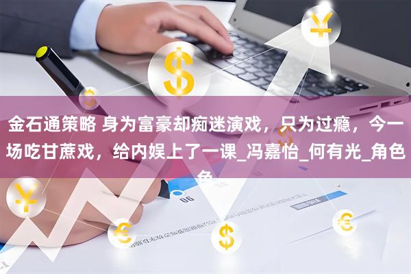 金石通策略 身为富豪却痴迷演戏,只为过瘾,今一场吃甘蔗戏,给内娱上了一课_冯嘉怡_何有光_角色