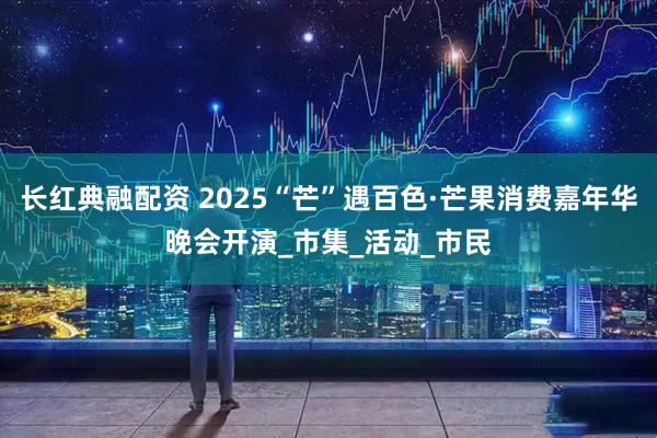 长红典融配资 2025“芒”遇百色·芒果消费嘉年华晚会开演_市集_活动_市民