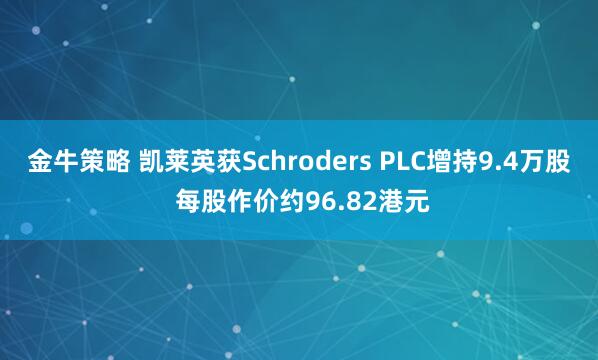 金牛策略 凯莱英获Schroders PLC增持9.4万股 每股作价约96.82港元