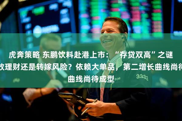 虎奔策略 东鹏饮料赴港上市：“存贷双高”之谜，高效理财还是转嫁风险？依赖大单品，第二增长曲线尚待成型