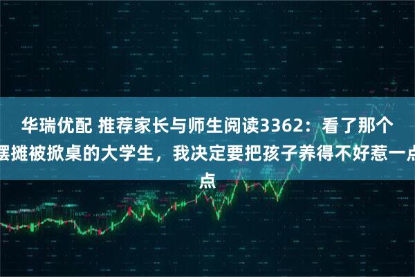 华瑞优配 推荐家长与师生阅读3362：看了那个摆摊被掀桌的大学生，我决定要把孩子养得不好惹一点