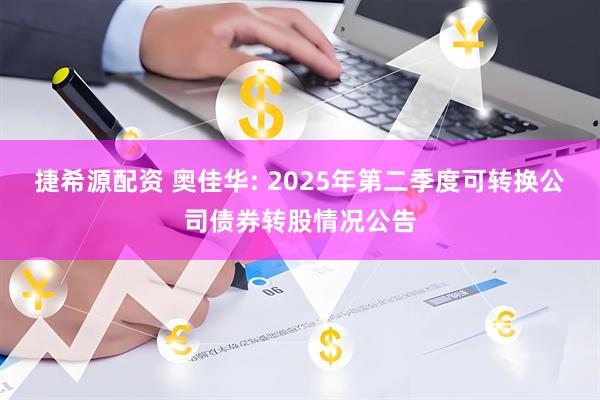 捷希源配资 奥佳华: 2025年第二季度可转换公司债券转股情况公告
