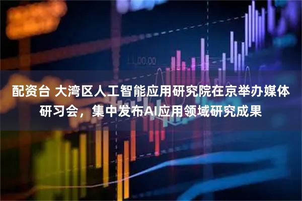 配资台 大湾区人工智能应用研究院在京举办媒体研习会，集中发布AI应用领域研究成果
