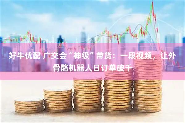 好牛优配 广交会“神级”带货：一段视频，让外骨骼机器人日订单破千